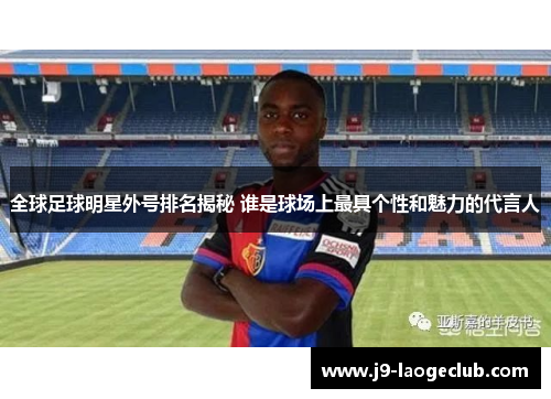 全球足球明星外号排名揭秘 谁是球场上最具个性和魅力的代言人