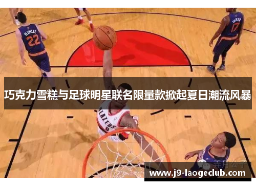 巧克力雪糕与足球明星联名限量款掀起夏日潮流风暴