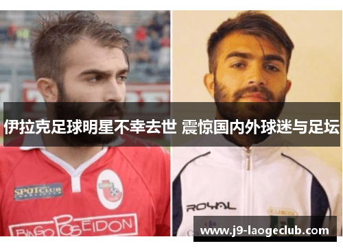 伊拉克足球明星不幸去世 震惊国内外球迷与足坛