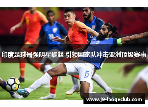 印度足球最强明星崛起 引领国家队冲击亚洲顶级赛事