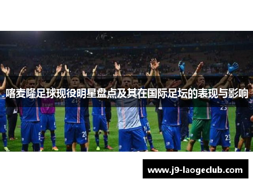 喀麦隆足球现役明星盘点及其在国际足坛的表现与影响