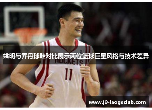 姚明与乔丹球鞋对比展示两位篮球巨星风格与技术差异