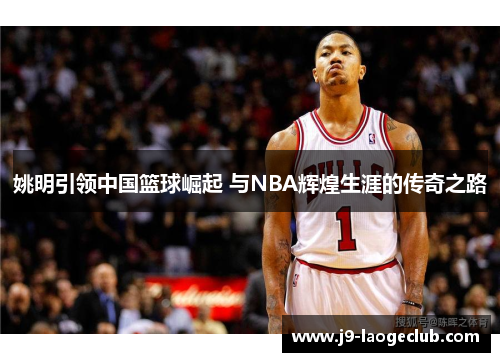 姚明引领中国篮球崛起 与NBA辉煌生涯的传奇之路