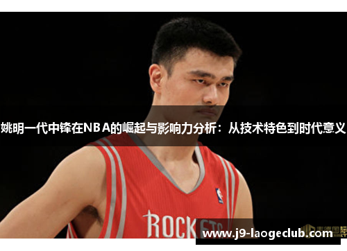 姚明一代中锋在NBA的崛起与影响力分析：从技术特色到时代意义