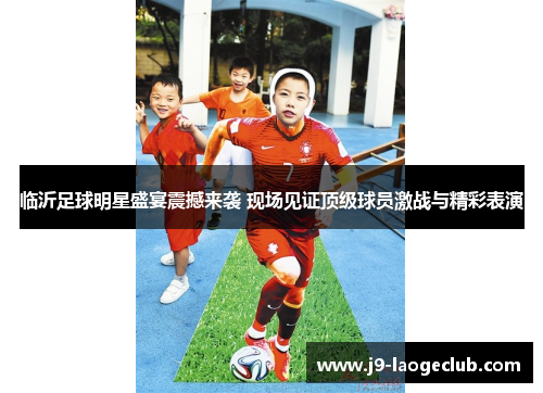 临沂足球明星盛宴震撼来袭 现场见证顶级球员激战与精彩表演