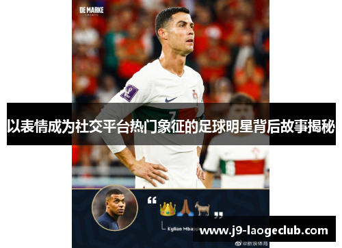 以表情成为社交平台热门象征的足球明星背后故事揭秘