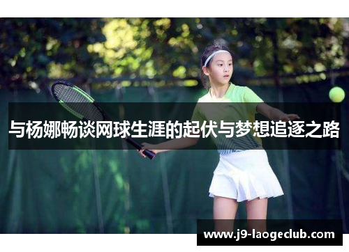 与杨娜畅谈网球生涯的起伏与梦想追逐之路