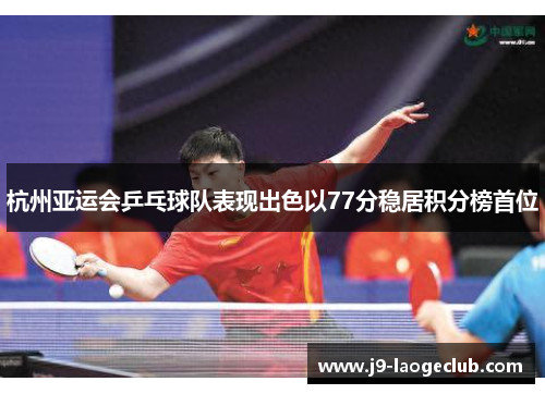 杭州亚运会乒乓球队表现出色以77分稳居积分榜首位