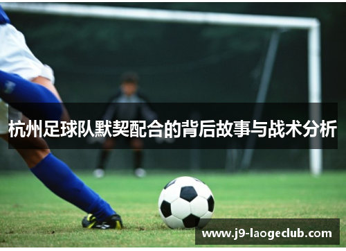 杭州足球队默契配合的背后故事与战术分析