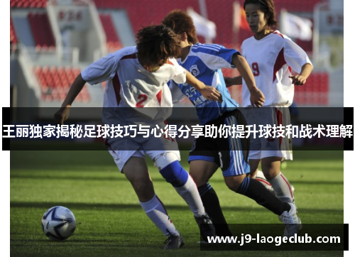 王丽独家揭秘足球技巧与心得分享助你提升球技和战术理解