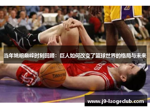 当年姚明巅峰时刻回顾：巨人如何改变了篮球世界的格局与未来