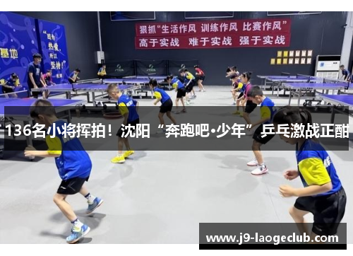 136名小将挥拍！沈阳“奔跑吧·少年”乒乓激战正酣