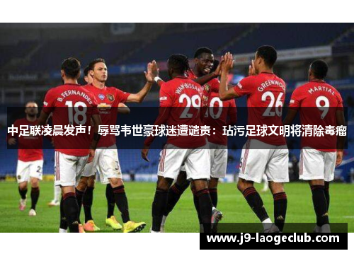 中足联凌晨发声！辱骂韦世豪球迷遭谴责：玷污足球文明将清除毒瘤