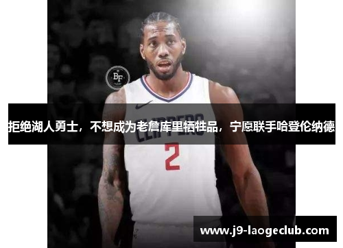 拒绝湖人勇士，不想成为老詹库里牺牲品，宁愿联手哈登伦纳德