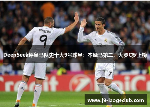 DeepSeek评皇马队史十大9号球星：本泽马第二，大罗C罗上榜