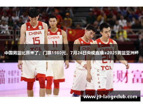 中国男篮比赛来了，门票1980元，7月24日央视直播+2025男篮亚洲杯