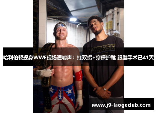 哈利伯顿现身WWE现场遭嘘声：拄双拐+穿保护靴 跟腱手术已41天