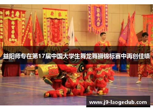 益阳师专在第17届中国大学生舞龙舞狮锦标赛中再创佳绩