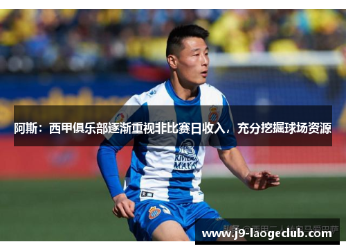阿斯：西甲俱乐部逐渐重视非比赛日收入，充分挖掘球场资源