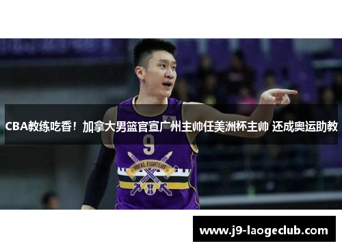 CBA教练吃香！加拿大男篮官宣广州主帅任美洲杯主帅 还成奥运助教